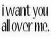 I want you.....