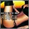 Give it to me Rough