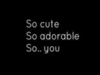 You are so..