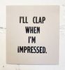 I'll Clap When I'm Impressed.