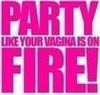 Party like your vaginas on fire