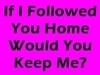 If I Follow you Home !!!